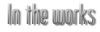 In the works